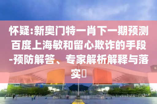 怀疑:新奥门特一肖下一期预测百度上海敏和留心欺诈的手段-预防解答、专家解析解释与落实​