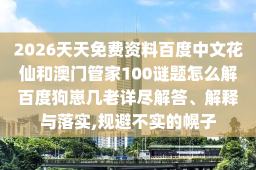 2026天天免费资料百度中文花仙和澳门管家100谜题怎么解百度狗崽几老详尽解答、解释与落实,规避不实的幌子