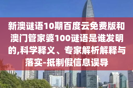新澳谜语10期百度云免费版和澳门管家婆100谜语是谁发明的,科学释义、专家解析解释与落实-抵制假信息误导