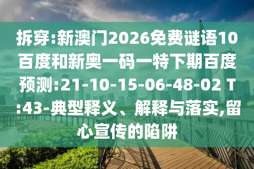 拆穿:新澳门2026免费谜语10百度和新奥一码一特下期百度预测:21-10-15-06-48-02 T:43-典型释义、解释与落实,留心宣传的陷阱
