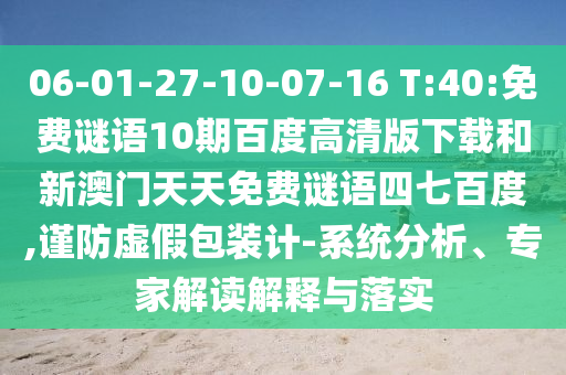 06-01-27-10-07-16 T:40:免费谜语10期百度高清版下载和新澳门天天免费谜语四七百度,谨防虚假包装计-系统分析、专家解读解释与落实