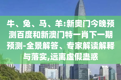 牛、兔、马、羊:新奥门今晚预测百度和新澳门特一肖下一期预测-全景解答、专家解读解释与落实,远离虚假蛊惑
