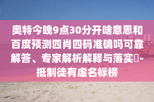 奥特今晚9点30分开啥意思和百度预测四肖四码准确吗可靠解答、专家解析解释与落实-抵制徒有虚名标榜