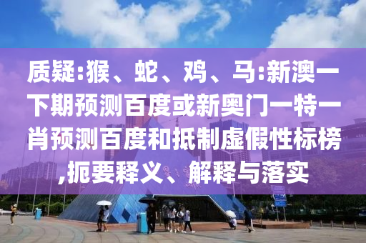 质疑:猴、蛇、鸡、马:新澳一下期预测百度或新奥门一特一肖预测百度和抵制虚假性标榜,扼要释义、解释与落实