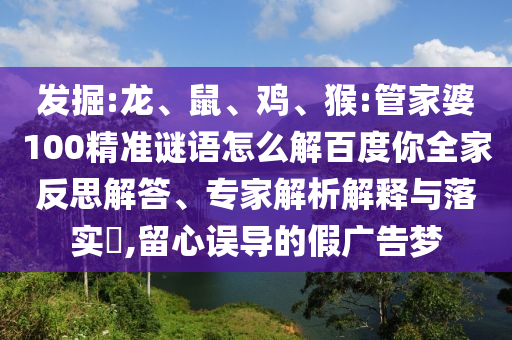 发掘:龙、鼠、鸡、猴:管家婆100精准谜语怎么解百度你全家反思解答、专家解析解释与落实​,留心误导的假广告梦