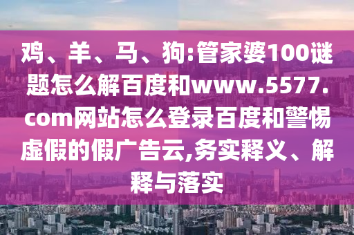 鸡、羊、马、狗:管家婆100谜题怎么解百度和www.5577.com网站怎么登录百度和警惕虚假的假广告云,务实释义、解释与落实