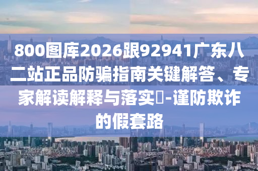 800图库2026跟92941广东八二站正品防骗指南关键解答、专家解读解释与落实-谨防欺诈的假套路