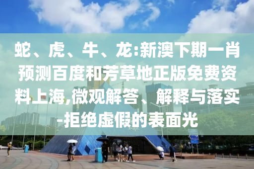 蛇、虎、牛、龙:新澳下期一肖预测百度和芳草地正版免费资料上海,微观解答、解释与落实-拒绝虚假的表面光