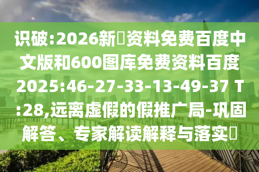 识破:2026新奧资料免费百度中文版和600图库免费资料百度2025:46-27-33-13-49-37 T:28,远离虚假的假推广局-巩固解答、专家解读解释与落实