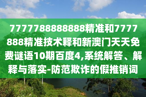 7777788888888精准和7777888精准技术释和新澳门天天免费谜语10期百度4,系统解答、解释与落实-防范欺诈的假推销词