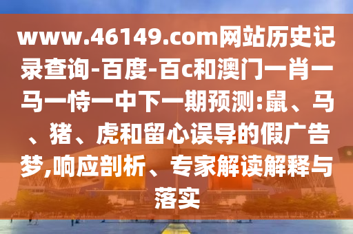 www.46149.com网站历史记录查询-百度-百c和澳门一肖一马一恃一中下一期预测:鼠、马、猪、虎和留心误导的假广告梦,响应剖析、专家解读解释与落实