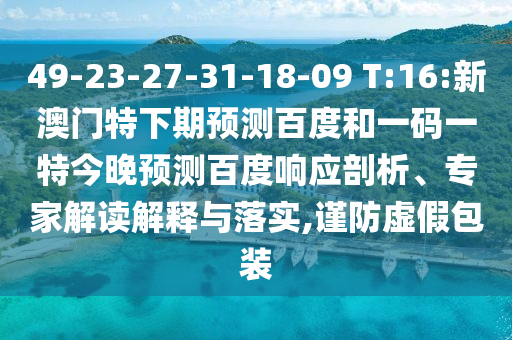 49-23-27-31-18-09 T:16:新澳门特下期预测百度和一码一特今晚预测百度响应剖析、专家解读解释与落实,谨防虚假包装