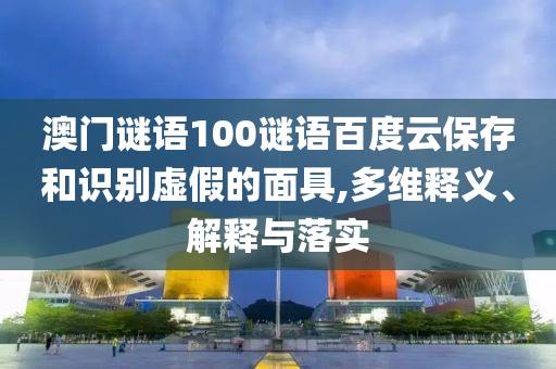澳门谜语100谜语百度云保存和识别虚假的面具,多维释义、解释与落实
