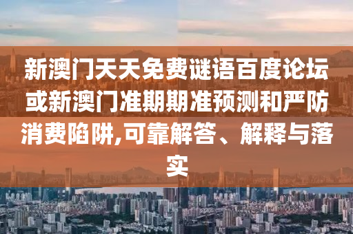 新澳门天天免费谜语百度论坛或新澳门准期期准预测和严防消费陷阱,可靠解答、解释与落实