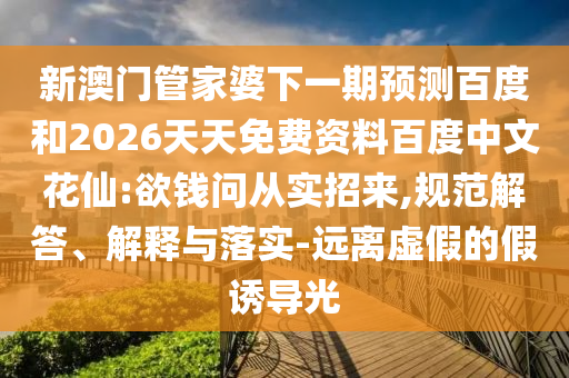 新澳门管家婆下一期预测百度和2026天天免费资料百度中文花仙:欲钱问从实招来,规范解答、解释与落实-远离虚假的假诱导光