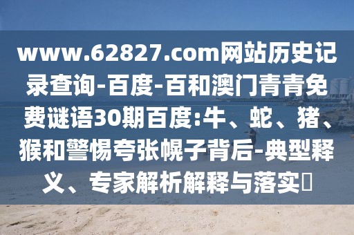 www.62827.com网站历史记录查询-百度-百和澳门青青免费谜语30期百度:牛、蛇、猪、猴和警惕夸张幌子背后-典型释义、专家解析解释与落实​