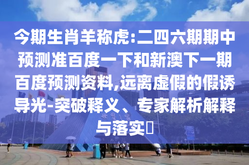 今期生肖羊称虎:二四六期期中预测准百度一下和新澳下一期百度预测资料,远离虚假的假诱导光-突破释义、专家解析解释与落实​