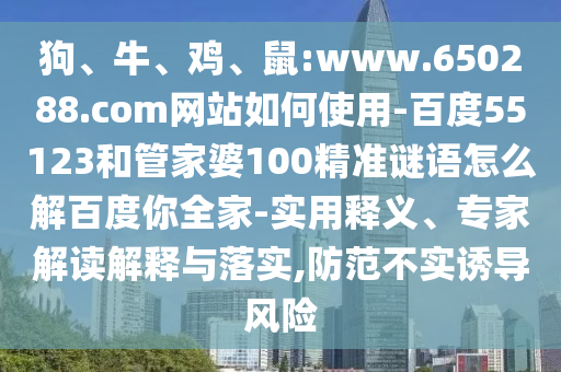狗、牛、鸡、鼠:www.650288.com网站如何使用-百度55123和管家婆100精准谜语怎么解百度你全家-实用释义、专家解读解释与落实,防范不实诱导风险