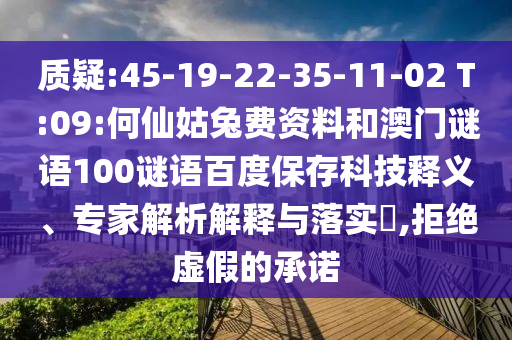 质疑:45-19-22-35-11-02 T:09:何仙姑兔费资料和澳门谜语100谜语百度保存科技释义、专家解析解释与落实,拒绝虚假的承诺
