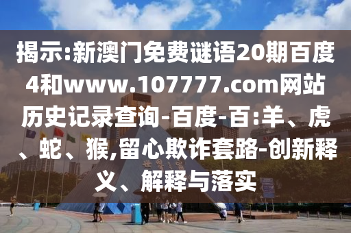 揭示:新澳门免费谜语20期百度4和www.107777.com网站历史记录查询-百度-百:羊、虎、蛇、猴,留心欺诈套路-创新释义、解释与落实