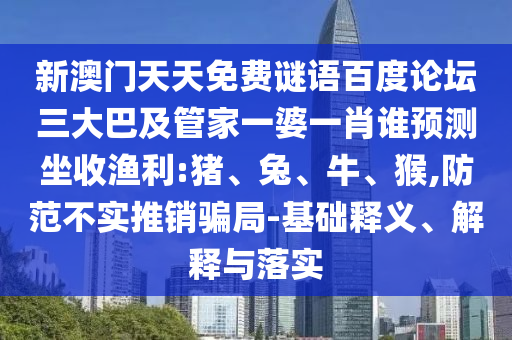 新澳门天天免费谜语百度论坛三大巴及管家一婆一肖谁预测坐收渔利:猪、兔、牛、猴,防范不实推销骗局-基础释义、解释与落实