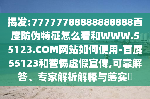 揭发:77777788888888888百度防伪特征怎么看和WWW.55123.COM网站如何使用-百度55123和警惕虚假宣传,可靠解答、专家解析解释与落实