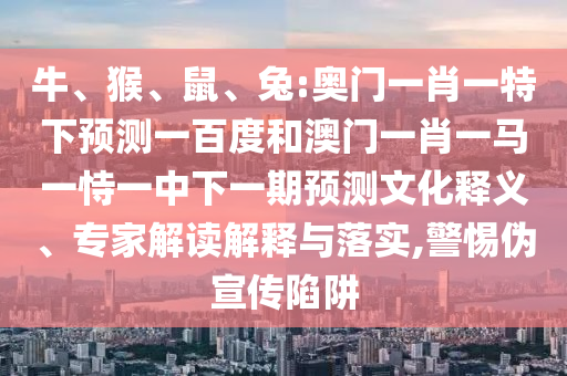 牛、猴、鼠、兔:奥门一肖一特下预测一百度和澳门一肖一马一恃一中下一期预测文化释义、专家解读解释与落实,警惕伪宣传陷阱