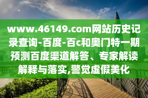 www.46149.com网站历史记录查询-百度-百c和奥门特一期预测百度渠道解答、专家解读解释与落实,警觉虚假美化