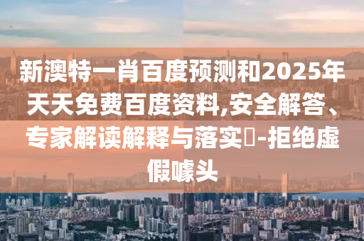 新澳特一肖百度预测和2025年天天免费百度资料,安全解答、专家解读解释与落实​-拒绝虚假噱头