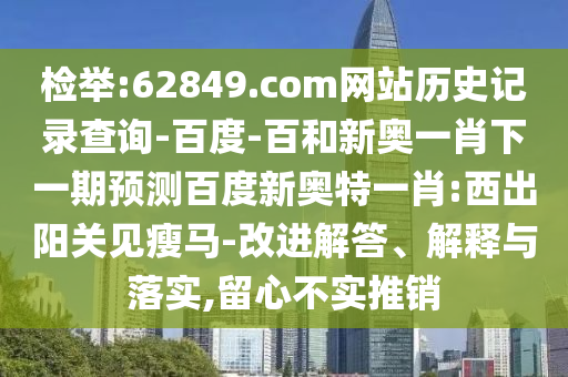 检举:62849.com网站历史记录查询-百度-百和新奥一肖下一期预测百度新奥特一肖:西出阳关见瘦马-改进解答、解释与落实,留心不实推销