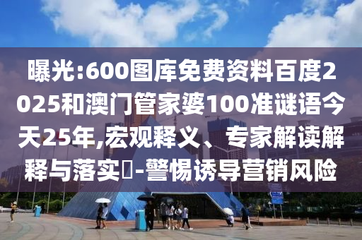 曝光:600图库免费资料百度2025和澳门管家婆100准谜语今天25年,宏观释义、专家解读解释与落实-警惕诱导营销风险
