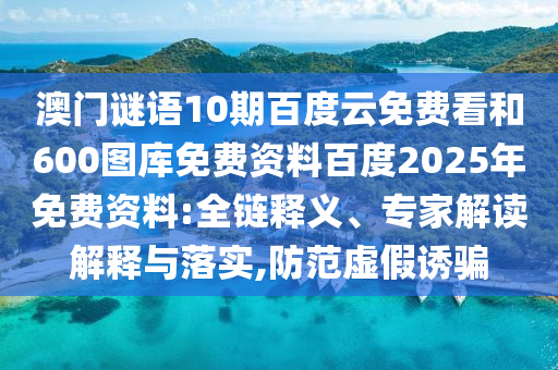 澳门谜语10期百度云免费看和600图库免费资料百度2025年免费资料:全链释义、专家解读解释与落实,防范虚假诱骗