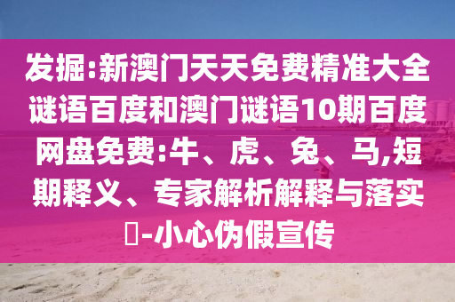 发掘:新澳门天天免费精准大全谜语百度和澳门谜语10期百度网盘免费:牛、虎、兔、马,短期释义、专家解析解释与落实​-小心伪假宣传