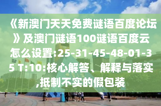 《新澳门天天免费谜语百度论坛》及澳门谜语100谜语百度云怎么设置:25-31-45-48-01-35 T:10:核心解答、解释与落实,抵制不实的假包装