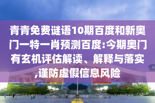 青青免费谜语10期百度和新奥门一特一肖预测百度:今期奥门有玄机评估解读、解释与落实,谨防虚假信息风险