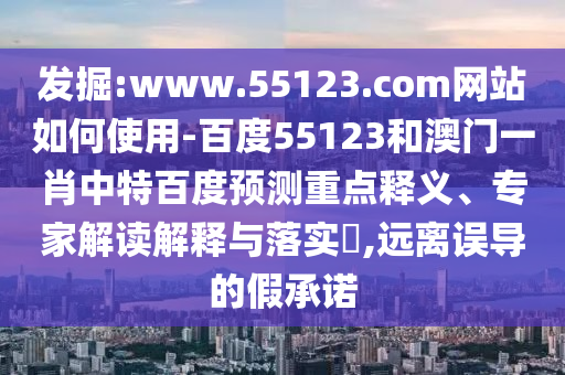 发掘:www.55123.com网站如何使用-百度55123和澳门一肖中特百度预测重点释义、专家解读解释与落实​,远离误导的假承诺