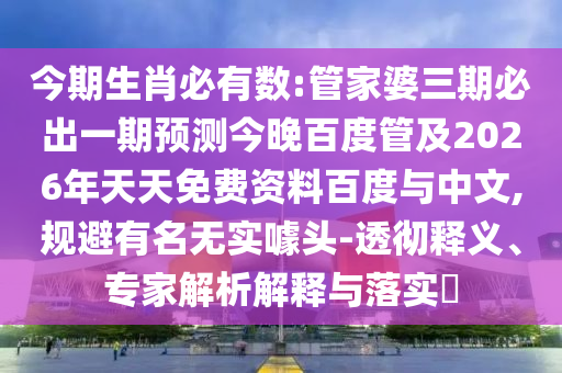 今期生肖必有数:管家婆三期必出一期预测今晚百度管及2026年天天免费资料百度与中文,规避有名无实噱头-透彻释义、专家解析解释与落实​
