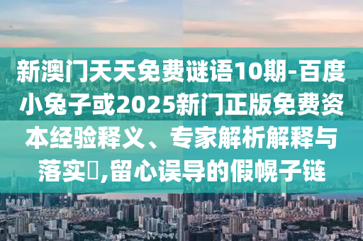 新澳门天天免费谜语10期-百度小兔子或2025新门正版免费资本经验释义、专家解析解释与落实​,留心误导的假幌子链