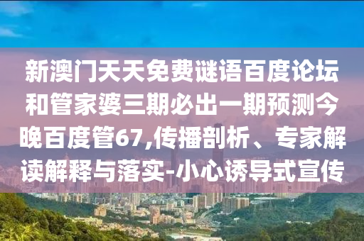 新澳门天天免费谜语百度论坛和管家婆三期必出一期预测今晚百度管67,传播剖析、专家解读解释与落实-小心诱导式宣传