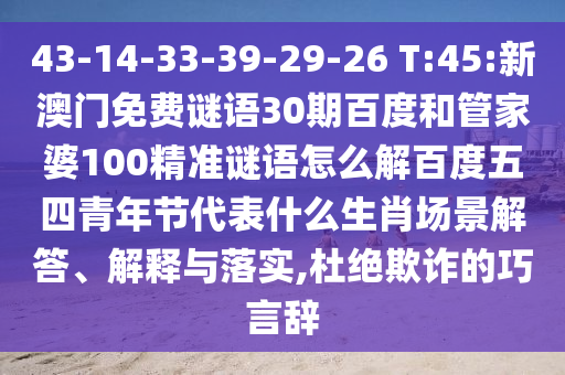 43-14-33-39-29-26 T:45:新澳门免费谜语30期百度和管家婆100精准谜语怎么解百度五四青年节代表什么生肖场景解答、解释与落实,杜绝欺诈的巧言辞