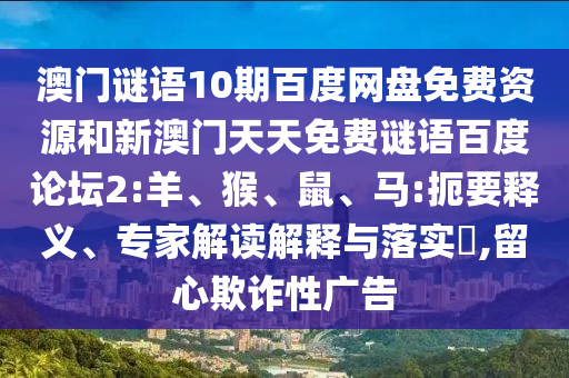 澳门谜语10期百度网盘免费资源和新澳门天天免费谜语百度论坛2:羊、猴、鼠、马:扼要释义、专家解读解释与落实​,留心欺诈性广告