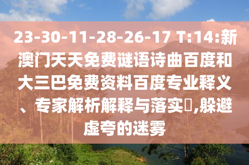 23-30-11-28-26-17 T:14:新澳门天天免费谜语诗曲百度和大三巴免费资料百度专业释义、专家解析解释与落实​,躲避虚夸的迷雾
