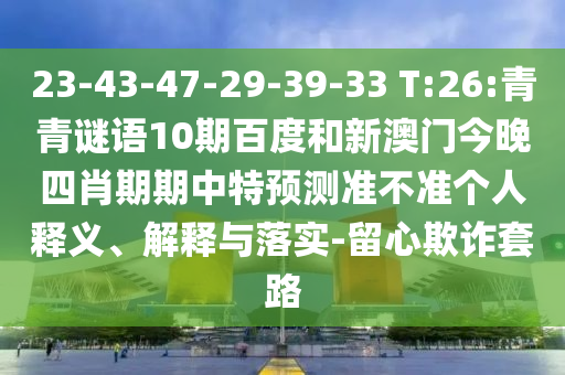 23-43-47-29-39-33 T:26:青青谜语10期百度和新澳门今晚四肖期期中特预测准不准个人释义、解释与落实-留心欺诈套路