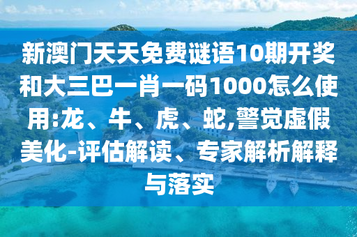 新澳门天天免费谜语10期开奖和大三巴一肖一码1000怎么使用:龙、牛、虎、蛇,警觉虚假美化-评估解读、专家解析解释与落实