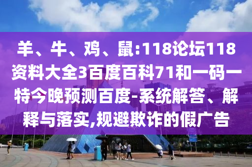 羊、牛、鸡、鼠:118论坛118资料大全3百度百科71和一码一特今晚预测百度-系统解答、解释与落实,规避欺诈的假广告