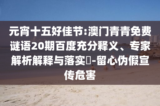 元宵十五好佳节:澳门青青免费谜语20期百度充分释义、专家解析解释与落实-留心伪假宣传危害