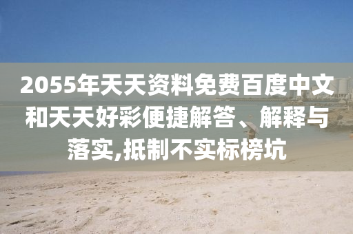 2055年天天资料免费百度中文和天天好彩便捷解答、解释与落实,抵制不实标榜坑
