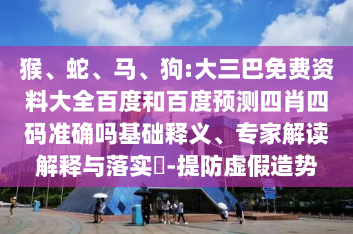 猴、蛇、马、狗:大三巴免费资料大全百度和百度预测四肖四码准确吗基础释义、专家解读解释与落实​-提防虚假造势