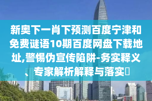 新奥下一肖下预测百度宁津和免费谜语10期百度网盘下载地址,警惕伪宣传陷阱-务实释义、专家解析解释与落实