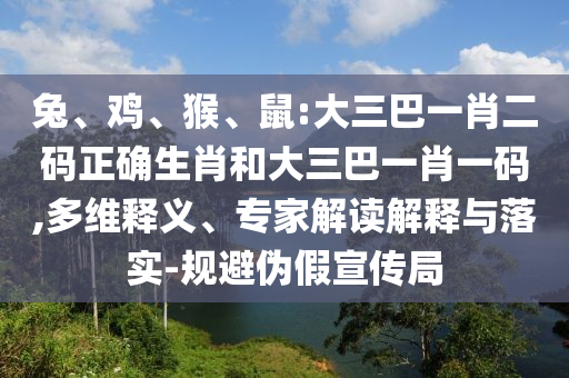 兔、鸡、猴、鼠:大三巴一肖二码正确生肖和大三巴一肖一码,多维释义、专家解读解释与落实-规避伪假宣传局